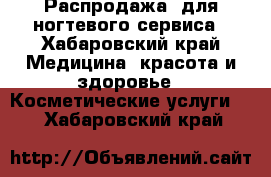 Распродажа  для ногтевого сервиса - Хабаровский край Медицина, красота и здоровье » Косметические услуги   . Хабаровский край